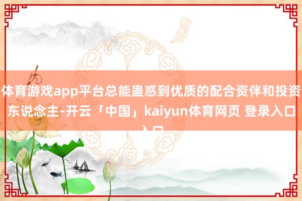 体育游戏app平台总能蛊惑到优质的配合资伴和投资东说念主-开云「中国」kaiyun体育网页 登录入口