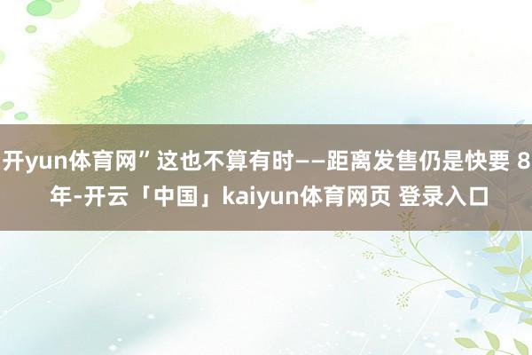 开yun体育网”这也不算有时——距离发售仍是快要 8 年-开云「中国」kaiyun体育网页 登录入口