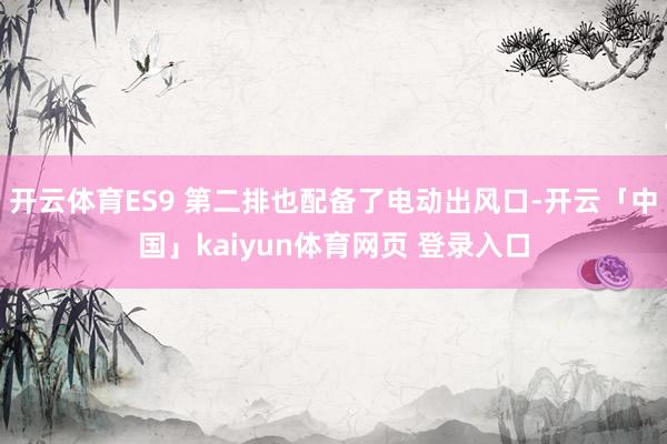 开云体育ES9 第二排也配备了电动出风口-开云「中国」kaiyun体育网页 登录入口