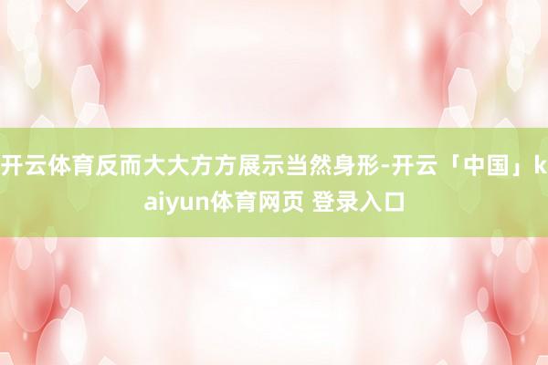 开云体育反而大大方方展示当然身形-开云「中国」kaiyun体育网页 登录入口