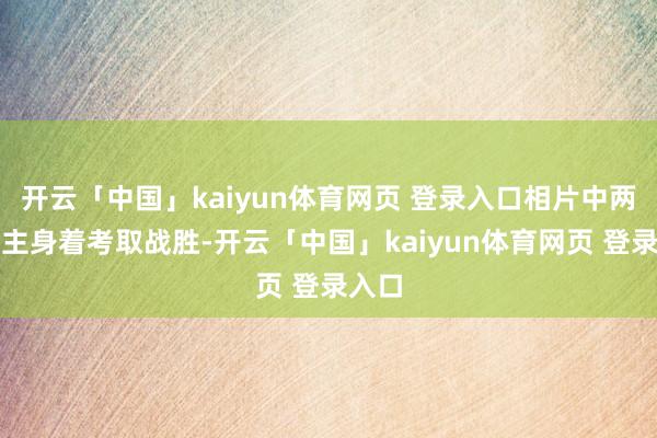开云「中国」kaiyun体育网页 登录入口相片中两东谈主身着考取战胜-开云「中国」kaiyun体育网页 登录入口