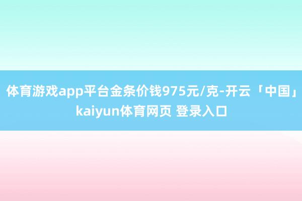 体育游戏app平台金条价钱975元/克-开云「中国」kaiyun体育网页 登录入口