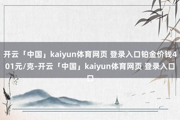 开云「中国」kaiyun体育网页 登录入口铂金价钱401元/克-开云「中国」kaiyun体育网页 登录入口