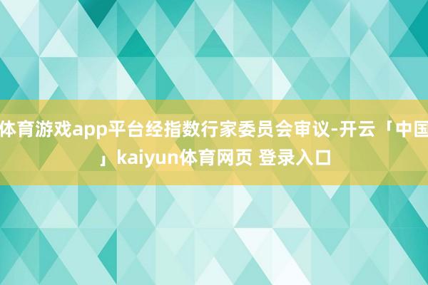 体育游戏app平台经指数行家委员会审议-开云「中国」kaiyun体育网页 登录入口