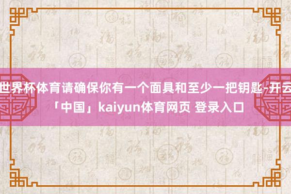 世界杯体育请确保你有一个面具和至少一把钥匙-开云「中国」kaiyun体育网页 登录入口