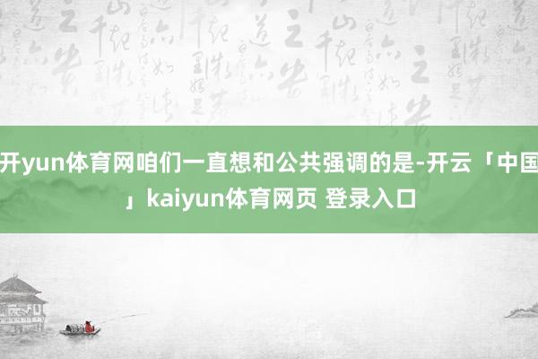 开yun体育网咱们一直想和公共强调的是-开云「中国」kaiyun体育网页 登录入口