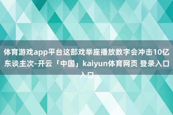 体育游戏app平台这部戏举座播放数字会冲击10亿东谈主次-开云「中国」kaiyun体育网页 登录入口