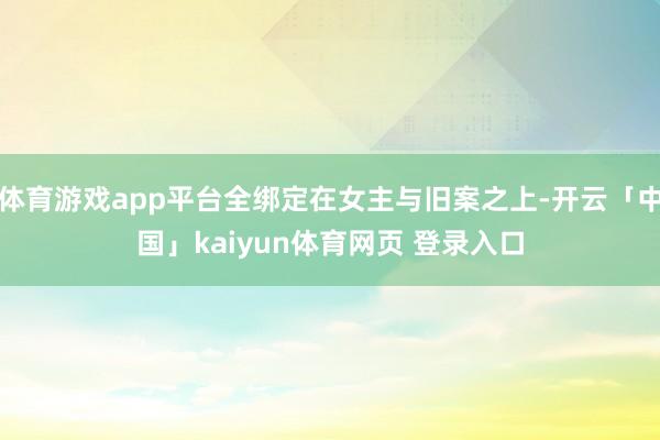体育游戏app平台全绑定在女主与旧案之上-开云「中国」kaiyun体育网页 登录入口