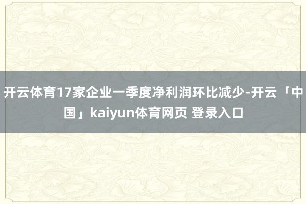 开云体育17家企业一季度净利润环比减少-开云「中国」kaiyun体育网页 登录入口
