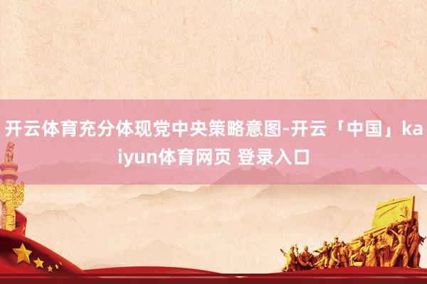 开云体育充分体现党中央策略意图-开云「中国」kaiyun体育网页 登录入口