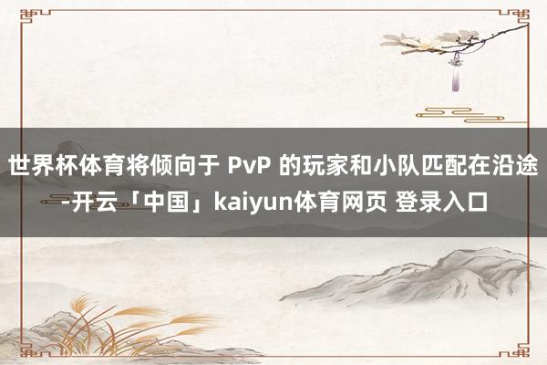 世界杯体育将倾向于 PvP 的玩家和小队匹配在沿途-开云「中国」kaiyun体育网页 登录入口