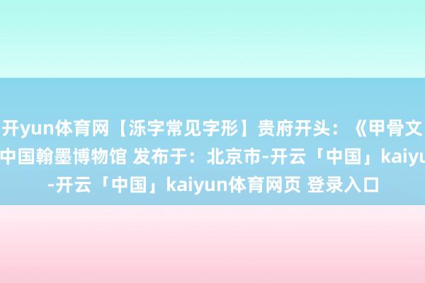 开yun体育网【泺字常见字形】贵府开头：《甲骨文常用字字典》开头：中国翰墨博物馆 发布于：北京市-开云「中国」kaiyun体育网页 登录入口