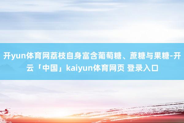 开yun体育网荔枝自身富含葡萄糖、蔗糖与果糖-开云「中国」kaiyun体育网页 登录入口