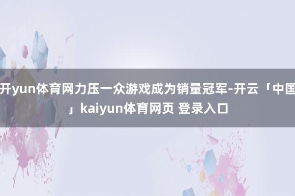 开yun体育网力压一众游戏成为销量冠军-开云「中国」kaiyun体育网页 登录入口