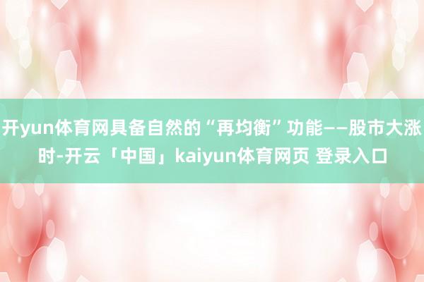 开yun体育网具备自然的“再均衡”功能——股市大涨时-开云「中国」kaiyun体育网页 登录入口