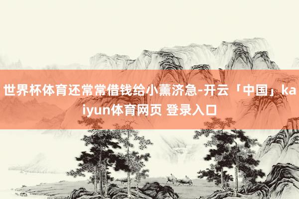 世界杯体育还常常借钱给小薰济急-开云「中国」kaiyun体育网页 登录入口