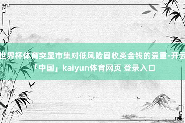 世界杯体育突显市集对低风险固收类金钱的爱重-开云「中国」kaiyun体育网页 登录入口