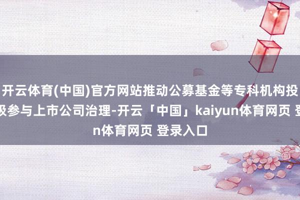 开云体育(中国)官方网站推动公募基金等专科机构投资者积极参与上市公司治理-开云「中国」kaiyun体育网页 登录入口