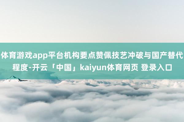 体育游戏app平台机构要点赞佩技艺冲破与国产替代程度-开云「中国」kaiyun体育网页 登录入口