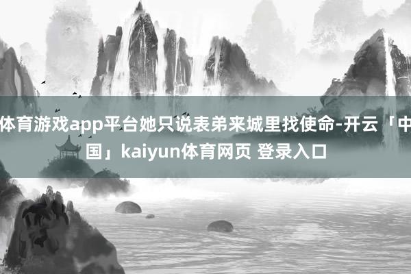 体育游戏app平台她只说表弟来城里找使命-开云「中国」kaiyun体育网页 登录入口