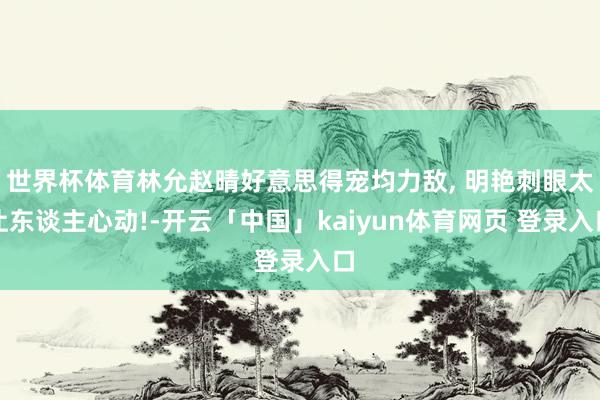 世界杯体育林允赵晴好意思得宠均力敌, 明艳刺眼太让东谈主心动!-开云「中国」kaiyun体育网页 登录入口