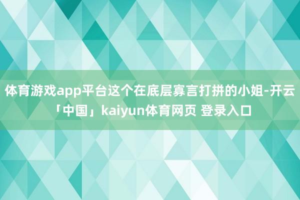 体育游戏app平台这个在底层寡言打拼的小姐-开云「中国」kaiyun体育网页 登录入口