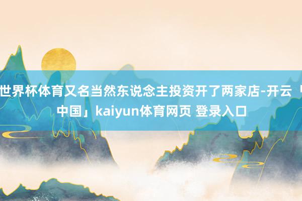 世界杯体育又名当然东说念主投资开了两家店-开云「中国」kaiyun体育网页 登录入口