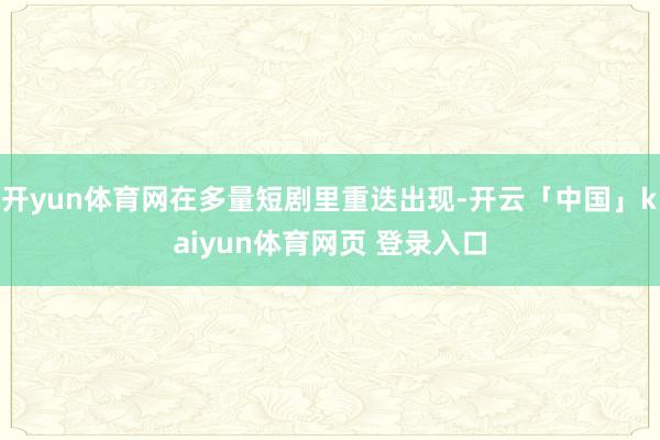 开yun体育网在多量短剧里重迭出现-开云「中国」kaiyun体育网页 登录入口