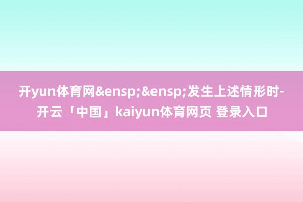 开yun体育网&ensp;&ensp;发生上述情形时-开云「中国」kaiyun体育网页 登录入口