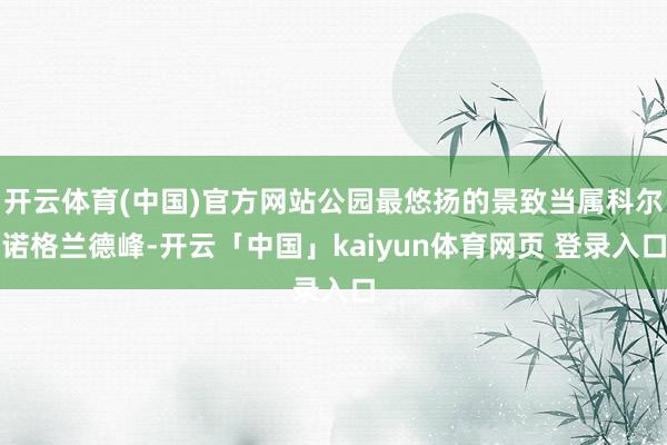 开云体育(中国)官方网站公园最悠扬的景致当属科尔诺格兰德峰-开云「中国」kaiyun体育网页 登录入口