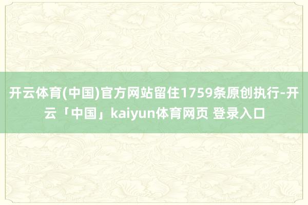 开云体育(中国)官方网站留住1759条原创执行-开云「中国」kaiyun体育网页 登录入口