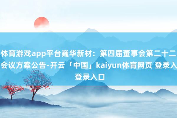 体育游戏app平台巍华新材：第四届董事会第二十二次会议方案公告-开云「中国」kaiyun体育网页 登录入口