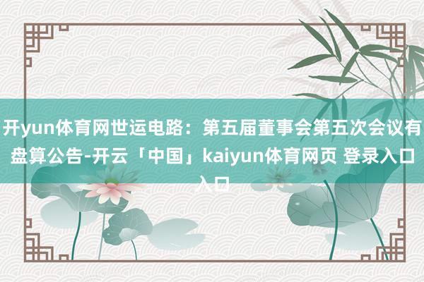 开yun体育网世运电路：第五届董事会第五次会议有盘算公告-开云「中国」kaiyun体育网页 登录入口