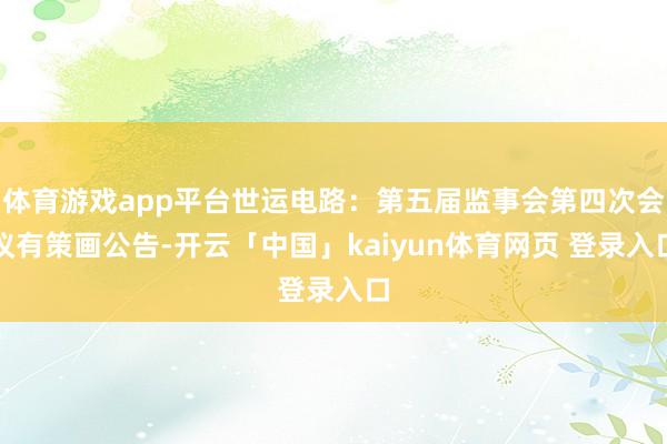 体育游戏app平台世运电路：第五届监事会第四次会议有策画公告-开云「中国」kaiyun体育网页 登录入口