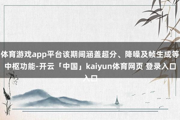 体育游戏app平台该期间涵盖超分、降噪及帧生成等中枢功能-开云「中国」kaiyun体育网页 登录入口