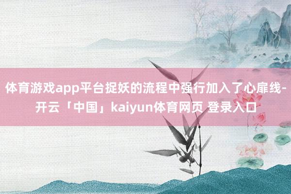 体育游戏app平台捉妖的流程中强行加入了心扉线-开云「中国」kaiyun体育网页 登录入口