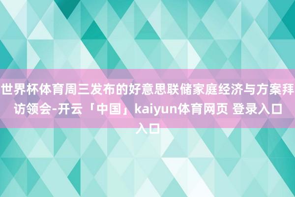 世界杯体育周三发布的好意思联储家庭经济与方案拜访领会-开云「中国」kaiyun体育网页 登录入口
