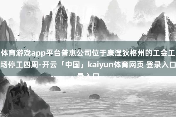 体育游戏app平台普惠公司位于康涅狄格州的工会工场停工四周-开云「中国」kaiyun体育网页 登录入口