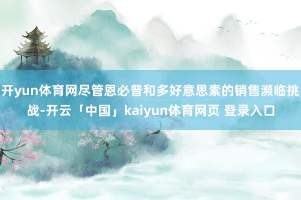 开yun体育网尽管恩必普和多好意思素的销售濒临挑战-开云「中国」kaiyun体育网页 登录入口