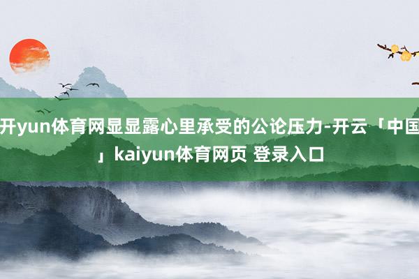 开yun体育网显显露心里承受的公论压力-开云「中国」kaiyun体育网页 登录入口