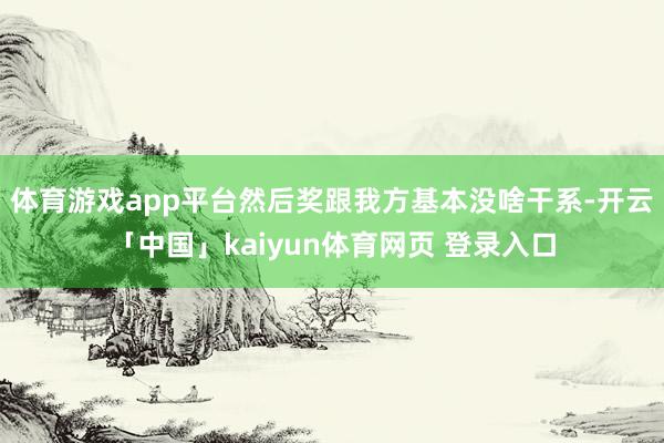 体育游戏app平台然后奖跟我方基本没啥干系-开云「中国」kaiyun体育网页 登录入口