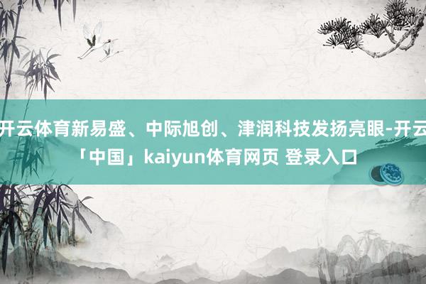 开云体育新易盛、中际旭创、津润科技发扬亮眼-开云「中国」kaiyun体育网页 登录入口