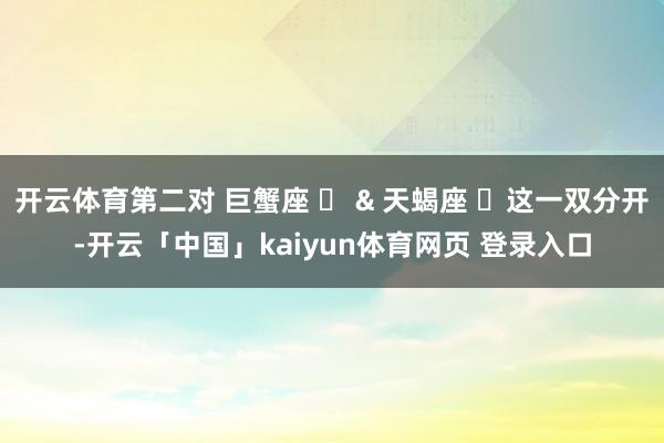 开云体育第二对 巨蟹座 ♋ & 天蝎座 ♏这一双分开-开云「中国」kaiyun体育网页 登录入口