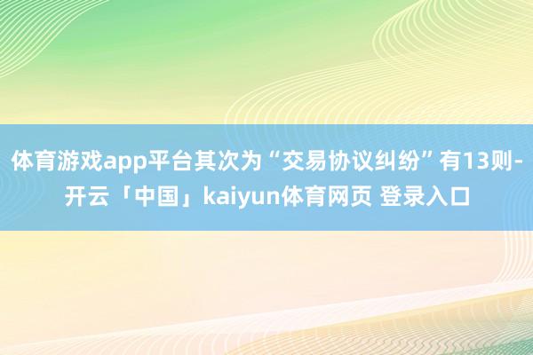 体育游戏app平台其次为“交易协议纠纷”有13则-开云「中国」kaiyun体育网页 登录入口