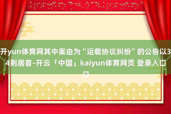开yun体育网其中案由为“运载协议纠纷”的公告以34则居首-开云「中国」kaiyun体育网页 登录入口