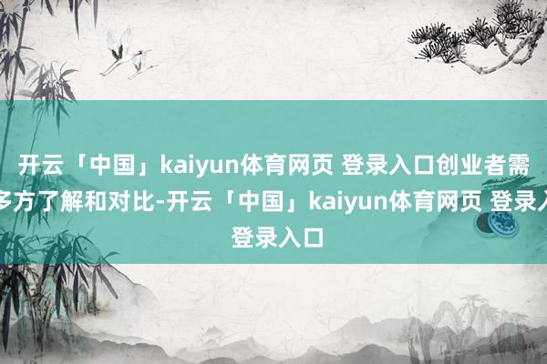 开云「中国」kaiyun体育网页 登录入口创业者需要多方了解和对比-开云「中国」kaiyun体育网页 登录入口