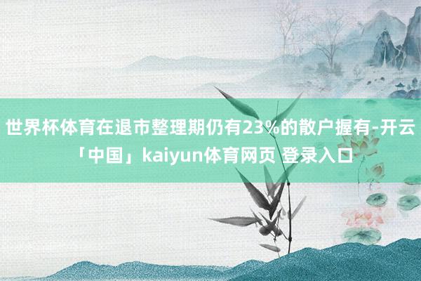 世界杯体育在退市整理期仍有23%的散户握有-开云「中国」kaiyun体育网页 登录入口