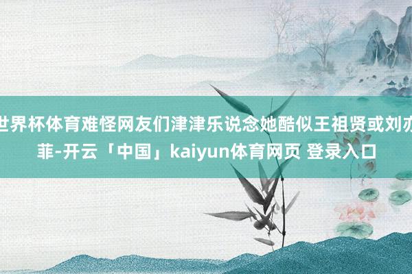 世界杯体育难怪网友们津津乐说念她酷似王祖贤或刘亦菲-开云「中国」kaiyun体育网页 登录入口