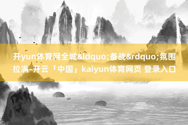开yun体育网全城“备战”氛围拉满-开云「中国」kaiyun体育网页 登录入口