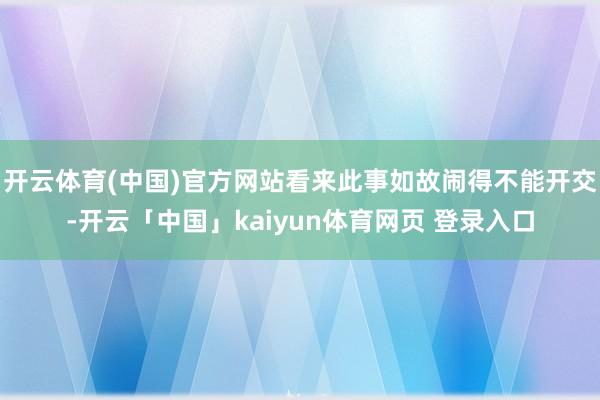 开云体育(中国)官方网站看来此事如故闹得不能开交-开云「中国」kaiyun体育网页 登录入口